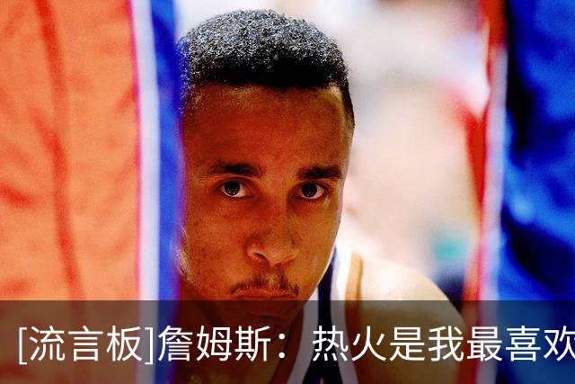 [流言板]詹姆斯：热火是我最喜欢的球队之一，我在场内场外都很享受